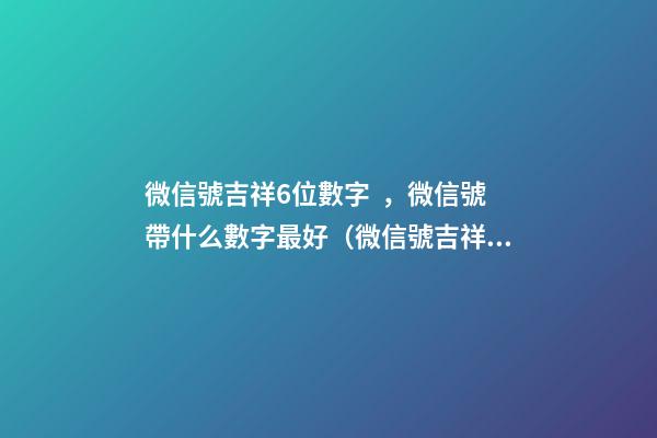 微信號吉祥6位數字，微信號帶什么數字最好（微信號吉祥6位數字大全）